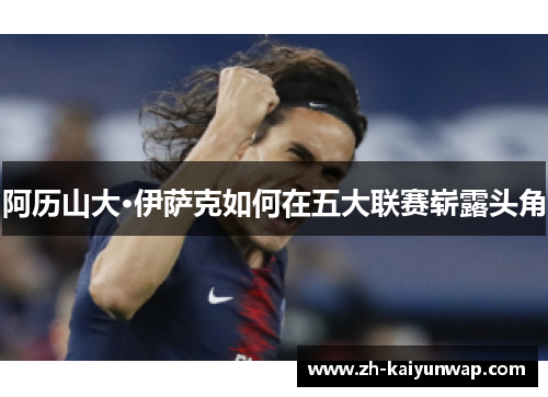 阿历山大·伊萨克如何在五大联赛崭露头角